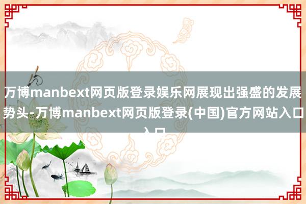 万博manbext网页版登录娱乐网展现出强盛的发展势头-万博manbext网页版登录(中国)官方网站入口