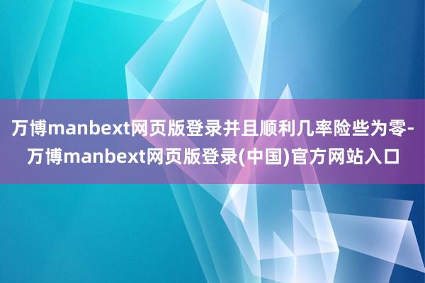 万博manbext网页版登录并且顺利几率险些为零-万博manbext网页版登录(中国)官方网站入口