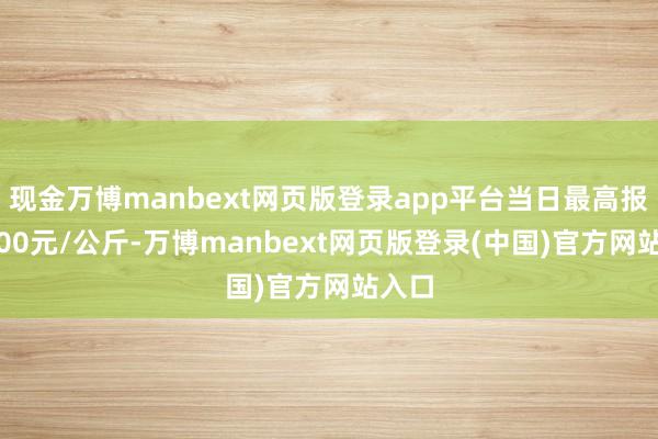 现金万博manbext网页版登录app平台当日最高报价8.00元/公斤-万博manbext网页版登录(中国)官方网站入口