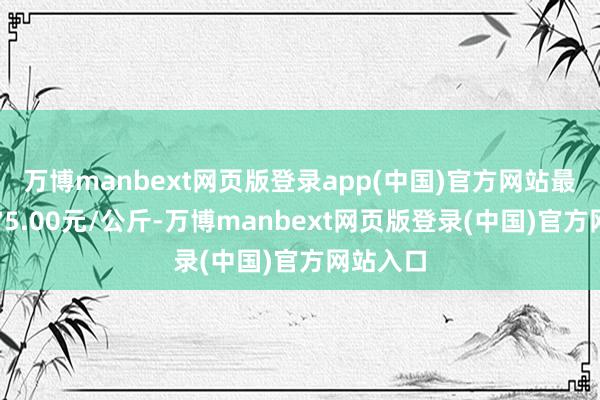 万博manbext网页版登录app(中国)官方网站最低报价75.00元/公斤-万博manbext网页版登录(中国)官方网站入口