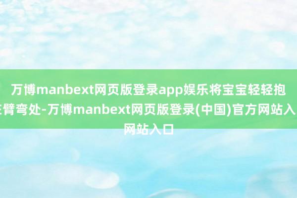 万博manbext网页版登录app娱乐将宝宝轻轻抱在臂弯处-万博manbext网页版登录(中国)官方网站入口
