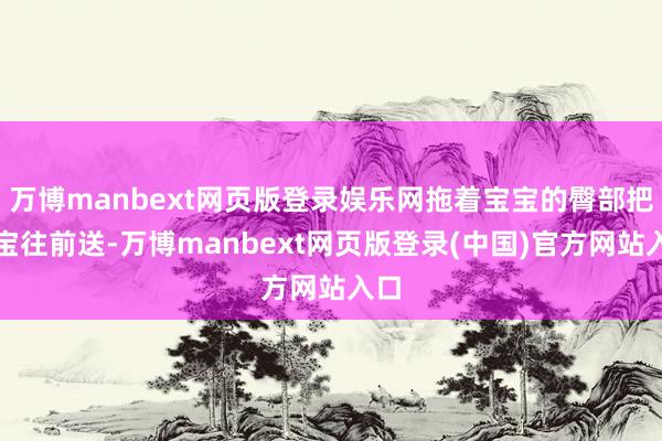 万博manbext网页版登录娱乐网拖着宝宝的臀部把宝宝往前送-万博manbext网页版登录(中国)官方网站入口