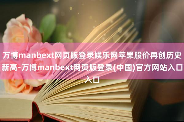 万博manbext网页版登录娱乐网苹果股价再创历史新高-万博manbext网页版登录(中国)官方网站入口