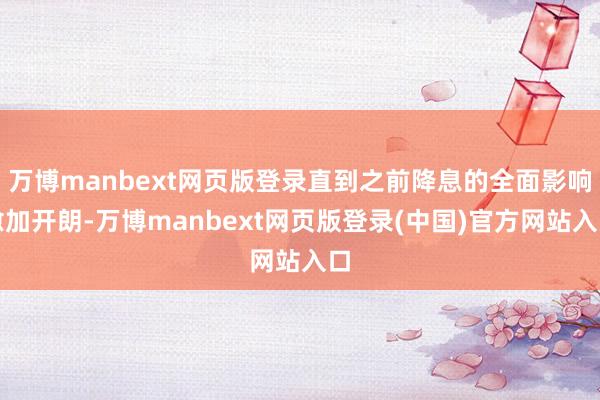 万博manbext网页版登录直到之前降息的全面影响愈加开朗-万博manbext网页版登录(中国)官方网站入口