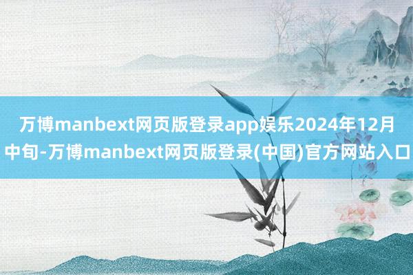 万博manbext网页版登录app娱乐2024年12月中旬-万博manbext网页版登录(中国)官方网站入口