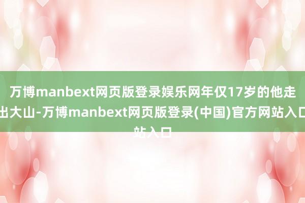 万博manbext网页版登录娱乐网年仅17岁的他走出大山-万博manbext网页版登录(中国)官方网站入口