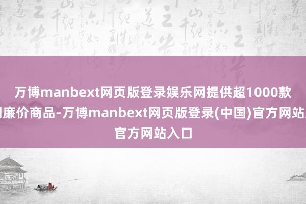 万博manbext网页版登录娱乐网提供超1000款长期廉价商品-万博manbext网页版登录(中国)官方网站入口