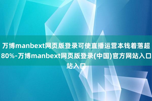 万博manbext网页版登录可使直播运营本钱着落超80%-万博manbext网页版登录(中国)官方网站入口