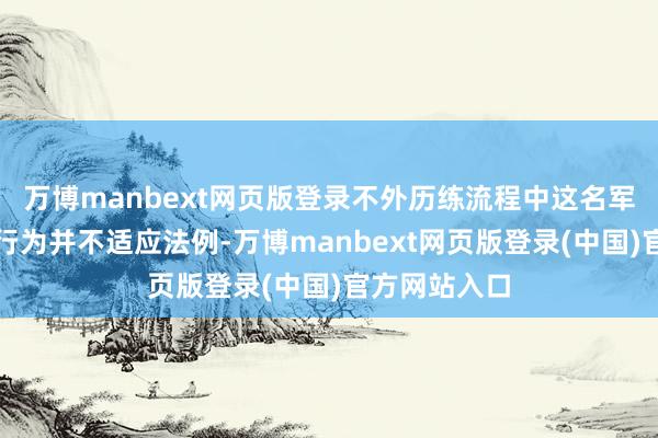 万博manbext网页版登录不外历练流程中这名军东谈主对准行为并不适应法例-万博manbext网页版登录(中国)官方网站入口