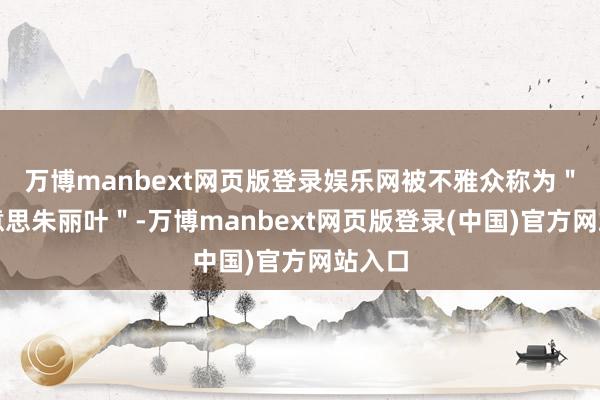 万博manbext网页版登录娱乐网被不雅众称为＂最好意思朱丽叶＂-万博manbext网页版登录(中国)官方网站入口