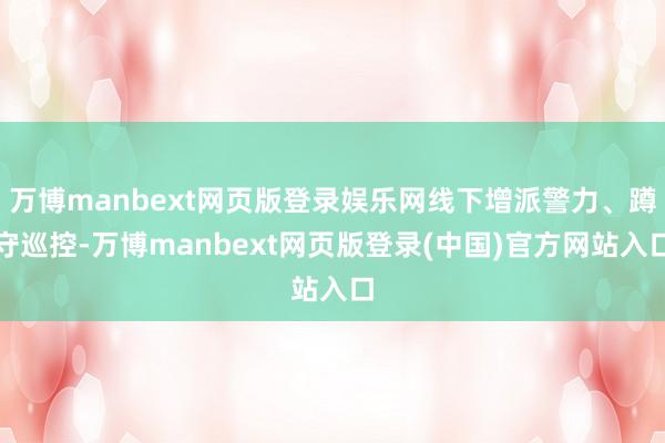万博manbext网页版登录娱乐网线下增派警力、蹲守巡控-万博manbext网页版登录(中国)官方网站入口