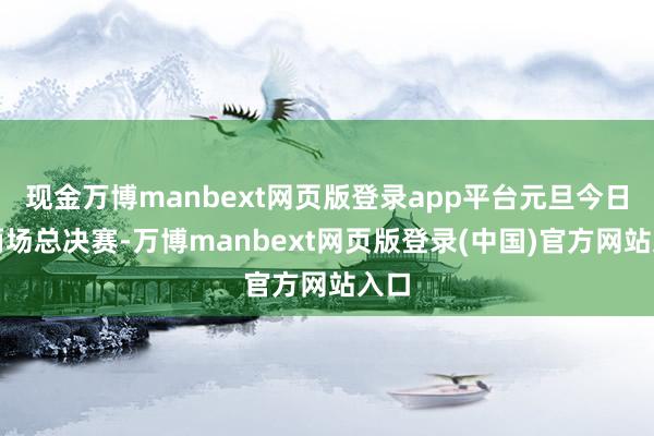现金万博manbext网页版登录app平台元旦今日是两场总决赛-万博manbext网页版登录(中国)官方网站入口