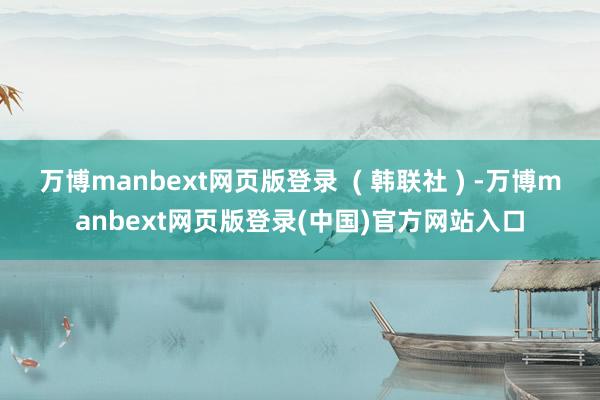 万博manbext网页版登录  ( 韩联社 ) -万博manbext网页版登录(中国)官方网站入口