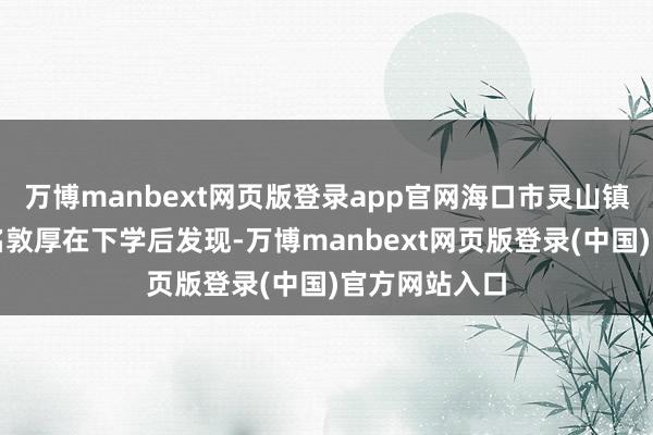 万博manbext网页版登录app官网海口市灵山镇中心学校数名敦厚在下学后发现-万博manbext网页版登录(中国)官方网站入口