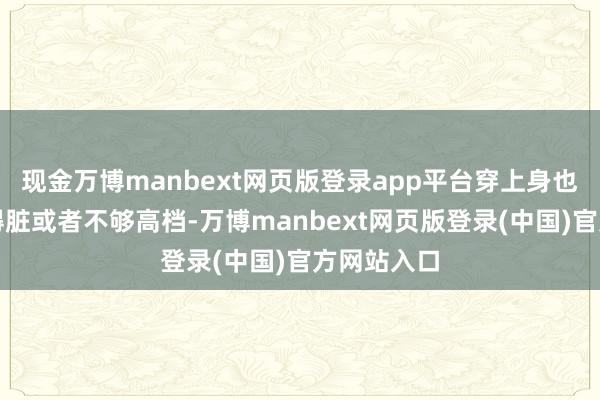 现金万博manbext网页版登录app平台穿上身也很容易显得脏或者不够高档-万博manbext网页版登录(中国)官方网站入口