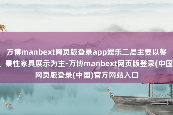 万博manbext网页版登录app娱乐二层主要以餐饮、失业购物、秉性家具展示为主-万博manbext网页版登录(中国)官方网站入口