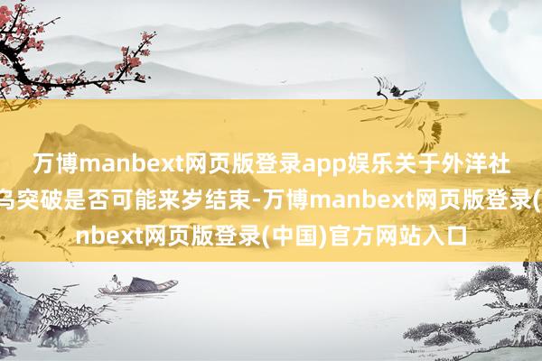万博manbext网页版登录app娱乐关于外洋社会近来纷纷臆测俄乌突破是否可能来岁结束-万博manbext网页版登录(中国)官方网站入口