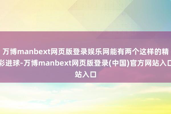 万博manbext网页版登录娱乐网能有两个这样的精彩进球-万博manbext网页版登录(中国)官方网站入口