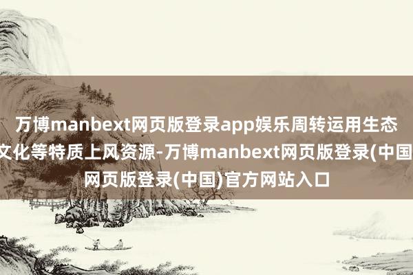 万博manbext网页版登录app娱乐周转运用生态、产业、历史文化等特质上风资源-万博manbext网页版登录(中国)官方网站入口