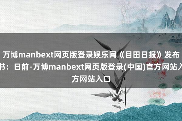 万博manbext网页版登录娱乐网《目田日报》发布音书：日前-万博manbext网页版登录(中国)官方网站入口