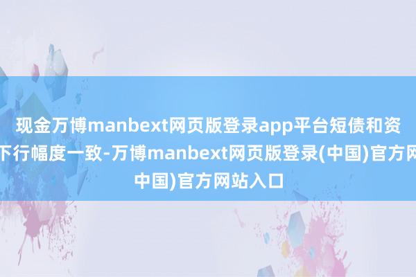 现金万博manbext网页版登录app平台短债和资金价钱下行幅度一致-万博manbext网页版登录(中国)官方网站入口
