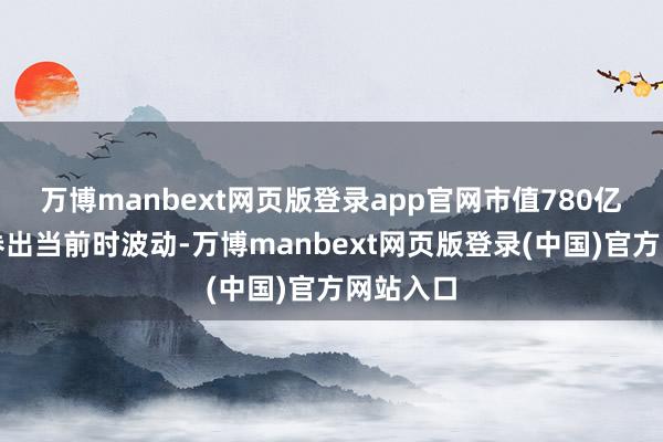 万博manbext网页版登录app官网市值780亿元）债券出当前时波动-万博manbext网页版登录(中国)官方网站入口