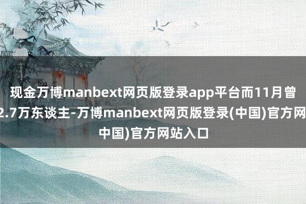 现金万博manbext网页版登录app平台而11月曾大增22.7万东谈主-万博manbext网页版登录(中国)官方网站入口