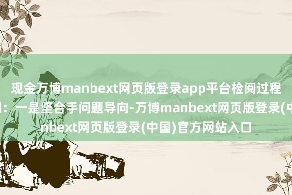 现金万博manbext网页版登录app平台检阅过程中坚合手三个原则：　　一是坚合手问题导向-万博manbext网页版登录(中国)官方网站入口