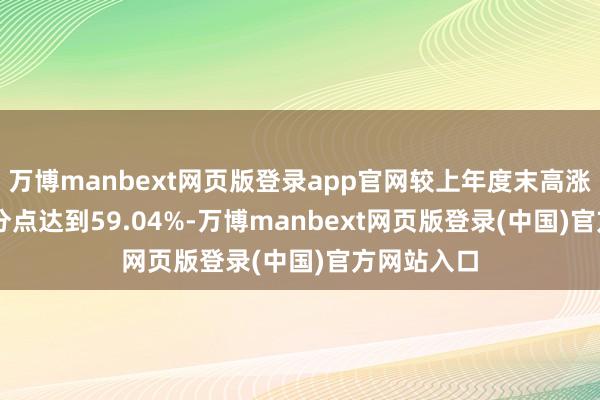 万博manbext网页版登录app官网较上年度末高涨5.43个百分点达到59.04%-万博manbext网页版登录(中国)官方网站入口