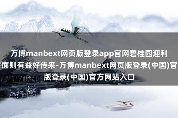 万博manbext网页版登录app官网　　碧桂园迎利好　　碧桂园方面则有益好传来-万博manbext网页版登录(中国)官方网站入口