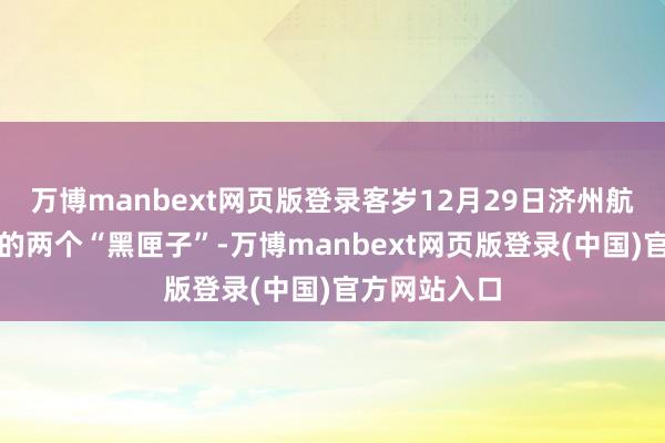 万博manbext网页版登录客岁12月29日济州航空空难客机的两个“黑匣子”-万博manbext网页版登录(中国)官方网站入口