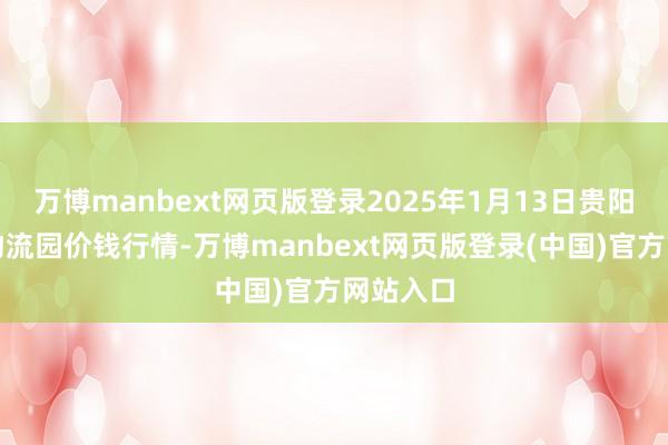 万博manbext网页版登录2025年1月13日贵阳农居品物流园价钱行情-万博manbext网页版登录(中国)官方网站入口