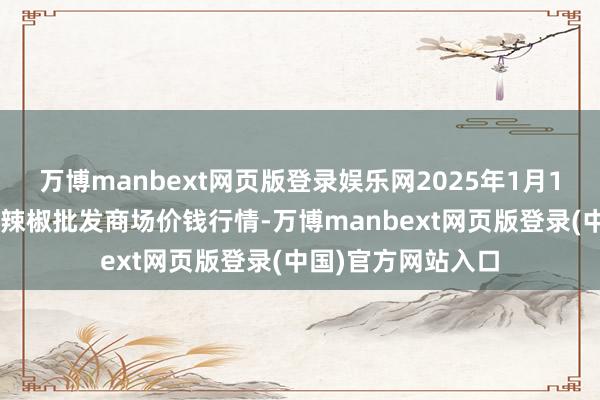 万博manbext网页版登录娱乐网2025年1月13日贵州遵义虾子辣椒批发商场价钱行情-万博manbext网页版登录(中国)官方网站入口