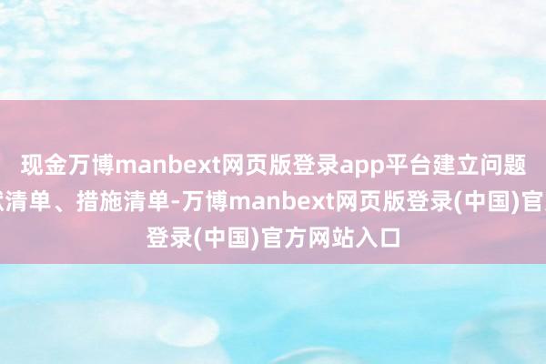 现金万博manbext网页版登录app平台建立问题清单、包袱清单、措施清单-万博manbext网页版登录(中国)官方网站入口