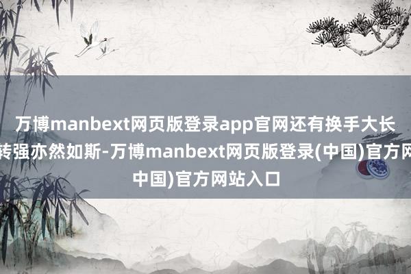 万博manbext网页版登录app官网还有换手大长腿的弱转强亦然如斯-万博manbext网页版登录(中国)官方网站入口