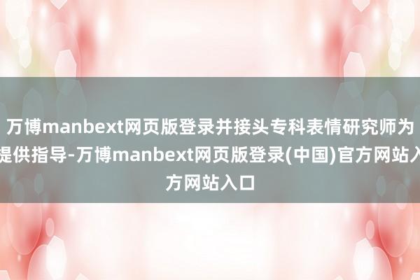 万博manbext网页版登录并接头专科表情研究师为其提供指导-万博manbext网页版登录(中国)官方网站入口