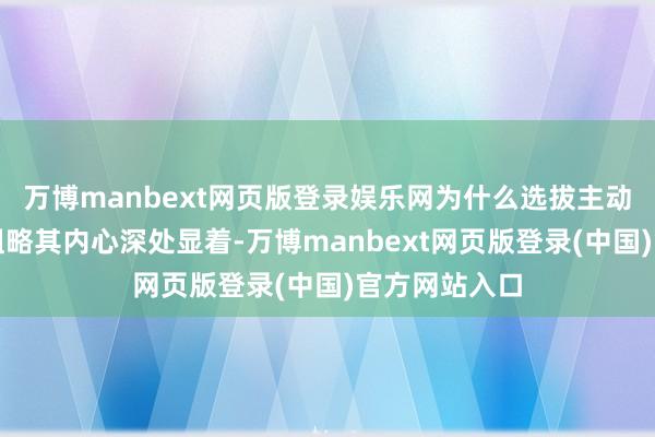 万博manbext网页版登录娱乐网为什么选拔主动互助造访？粗略其内心深处显着-万博manbext网页版登录(中国)官方网站入口