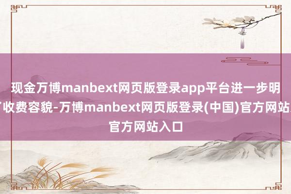 现金万博manbext网页版登录app平台进一步明确了收费容貌-万博manbext网页版登录(中国)官方网站入口