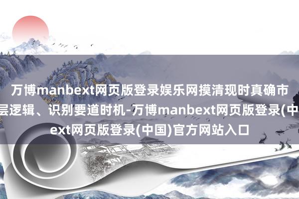 万博manbext网页版登录娱乐网摸清现时真确市集情况、看清底层逻辑、识别要道时机-万博manbext网页版登录(中国)官方网站入口