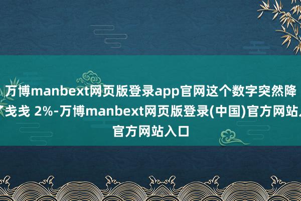 万博manbext网页版登录app官网这个数字突然降到了戋戋 2%-万博manbext网页版登录(中国)官方网站入口