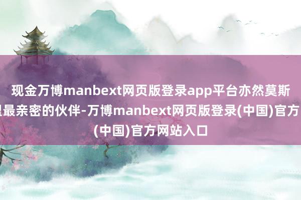 现金万博manbext网页版登录app平台亦然莫斯科在欧盟最亲密的伙伴-万博manbext网页版登录(中国)官方网站入口