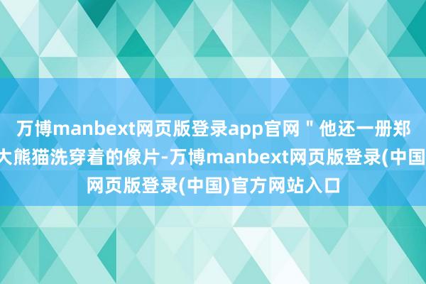 万博manbext网页版登录app官网＂他还一册郑重地配了一张大熊猫洗穿着的像片-万博manbext网页版登录(中国)官方网站入口