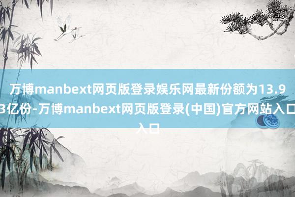 万博manbext网页版登录娱乐网最新份额为13.93亿份-万博manbext网页版登录(中国)官方网站入口