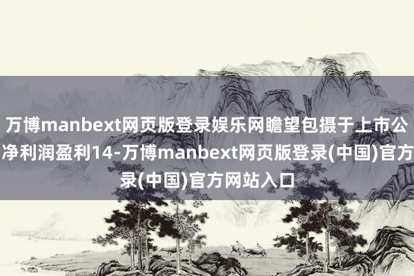 万博manbext网页版登录娱乐网瞻望包摄于上市公司鼓吹的净利润盈利14-万博manbext网页版登录(中国)官方网站入口