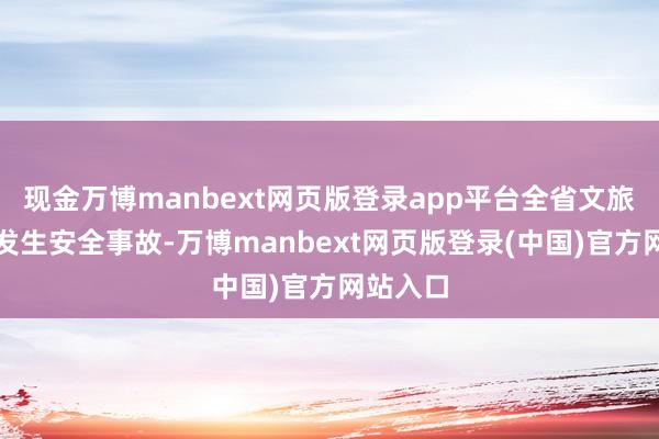 现金万博manbext网页版登录app平台全省文旅行业未发生安全事故-万博manbext网页版登录(中国)官方网站入口