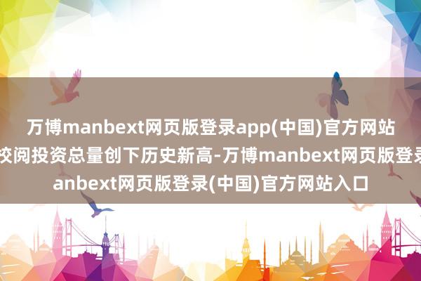 万博manbext网页版登录app(中国)官方网站工业投资、工业本事校阅投资总量创下历史新高-万博manbext网页版登录(中国)官方网站入口
