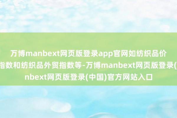 万博manbext网页版登录app官网如纺织品价钱指数、纺织景气指数和纺织品外贸指数等-万博manbext网页版登录(中国)官方网站入口