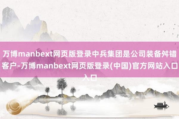 万博manbext网页版登录中兵集团是公司装备舛错客户-万博manbext网页版登录(中国)官方网站入口