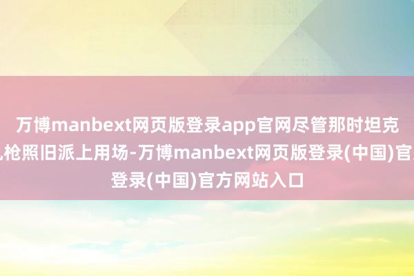 万博manbext网页版登录app官网尽管那时坦克、马克沁机枪照旧派上用场-万博manbext网页版登录(中国)官方网站入口