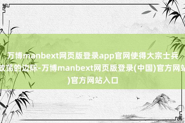 万博manbext网页版登录app官网使得大宗士兵堕入放荡的边际-万博manbext网页版登录(中国)官方网站入口